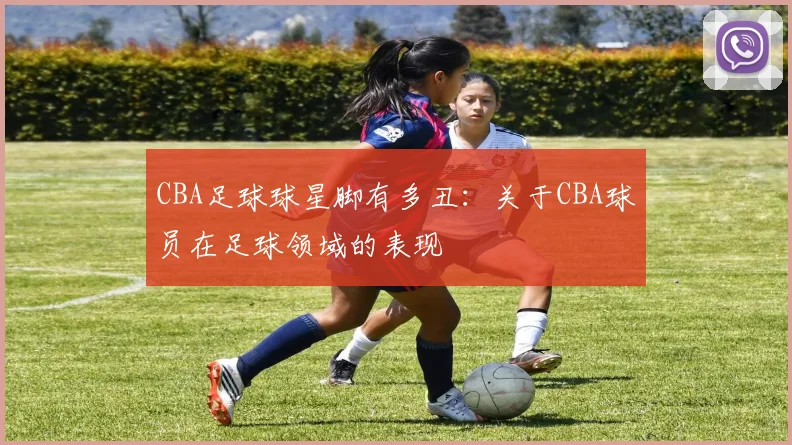 CBA足球球星脚有多丑：关于CBA球员在足球领域的表现