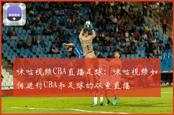 咪咕视频CBA直播足球：咪咕视频如何进行CBA和足球的双重直播