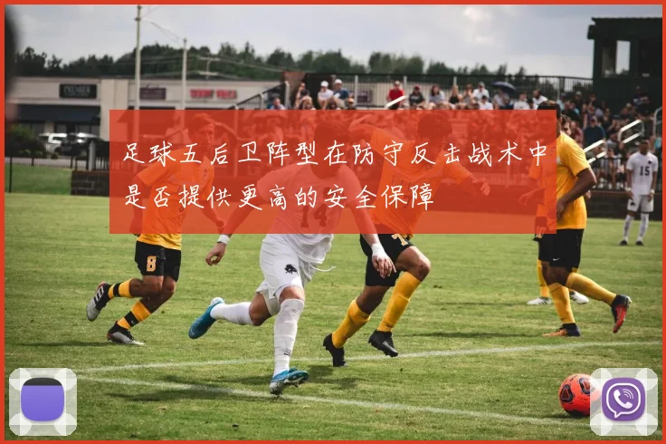 足球五后卫阵型在防守反击战术中是否提供更高的安全保障
