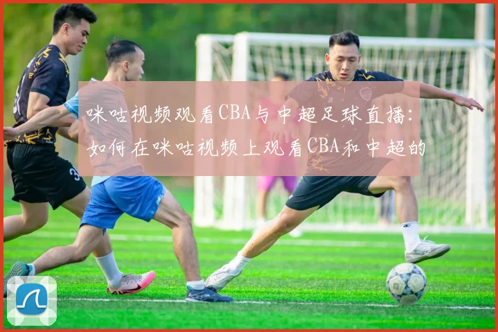 咪咕视频观看CBA与中超足球直播：如何在咪咕视频上观看CBA和中超的精彩赛事