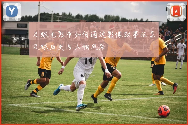 足球电影节如何通过影像叙事记录足球历史与人物风采